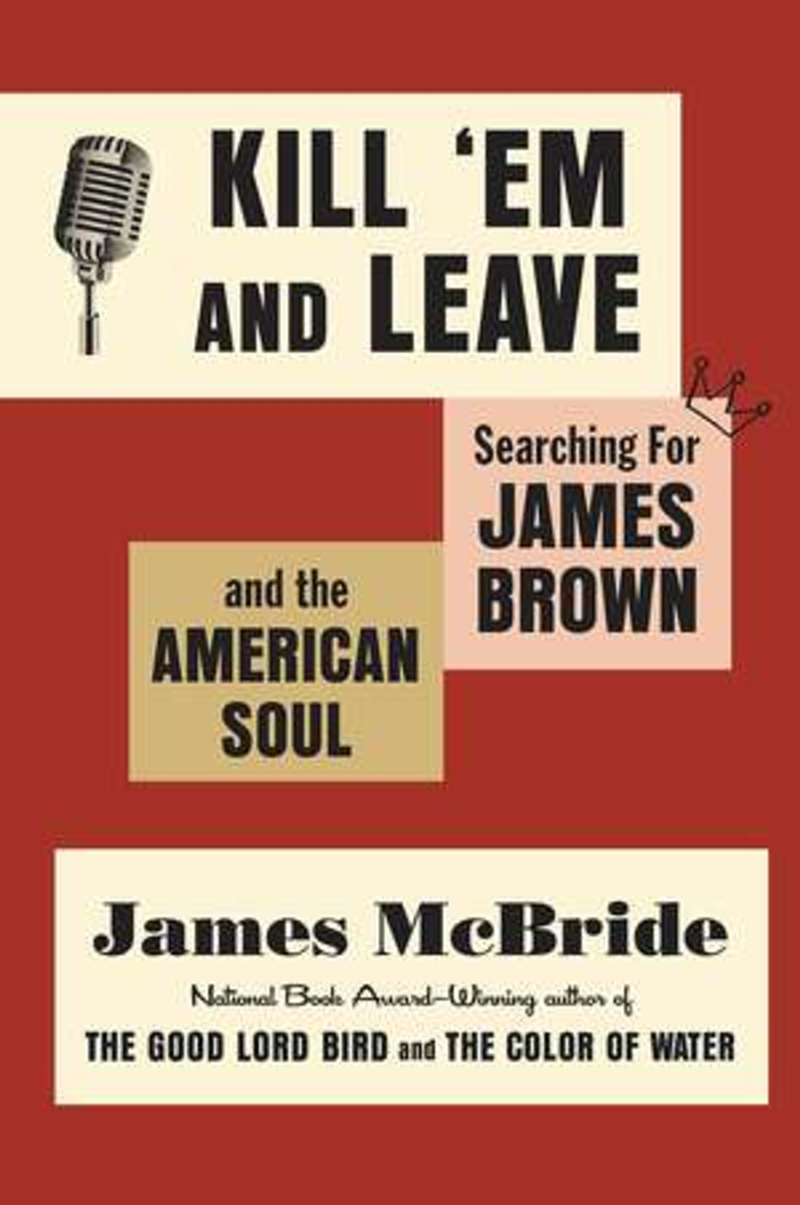 Kill ’Em and Leave: Searching for James Brown and the American Soul